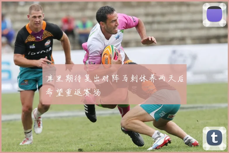 库里期待复出对阵马刺休养两天后希望重返赛场