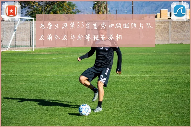 老詹生涯第23季首秀回顾晒照片队友前队友与新球鞋齐亮相