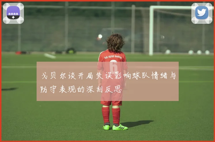 戈贝尔谈开局失误影响球队情绪与防守表现的深刻反思