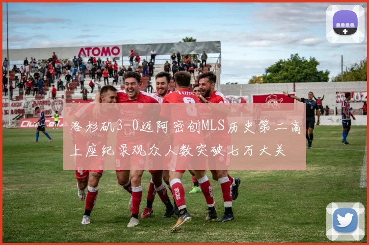 洛杉矶3-0迈阿密创MLS历史第二高上座纪录观众人数突破七万大关