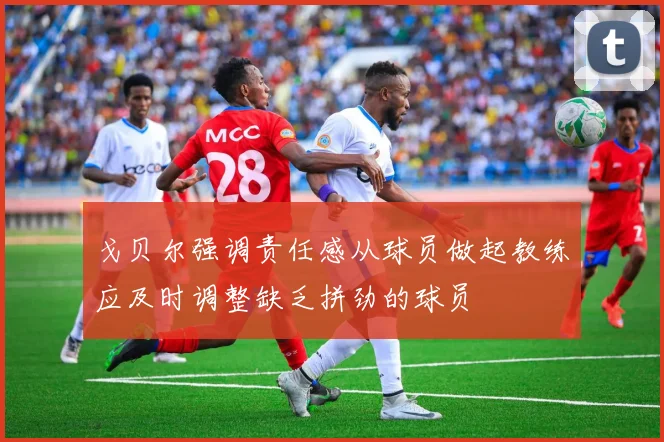 戈贝尔强调责任感从球员做起教练应及时调整缺乏拼劲的球员