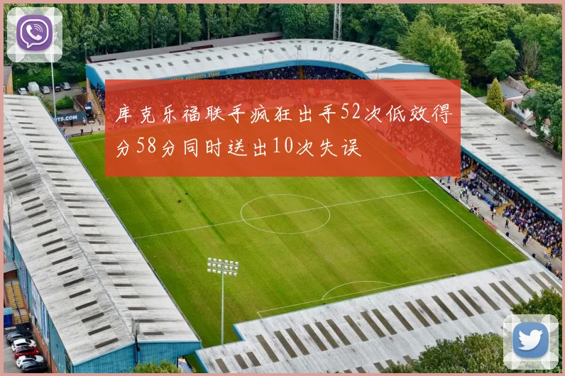 库克乐福联手疯狂出手52次低效得分58分同时送出10次失误