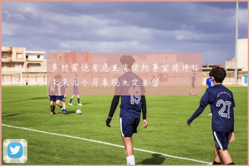 多特蒙德考虑里肯续约事宜将评估未来几个月表现决定去留