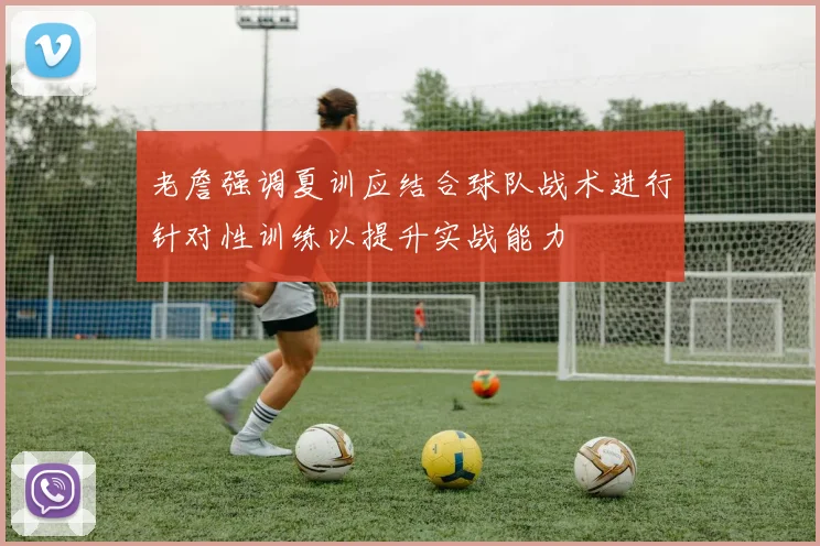 老詹强调夏训应结合球队战术进行针对性训练以提升实战能力