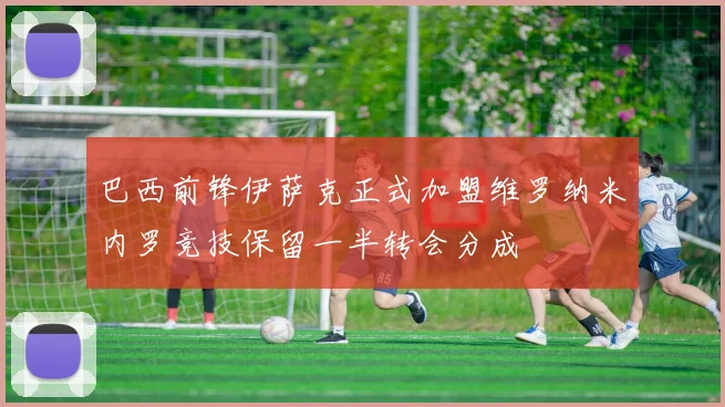 巴西前锋伊萨克正式加盟维罗纳米内罗竞技保留一半转会分成