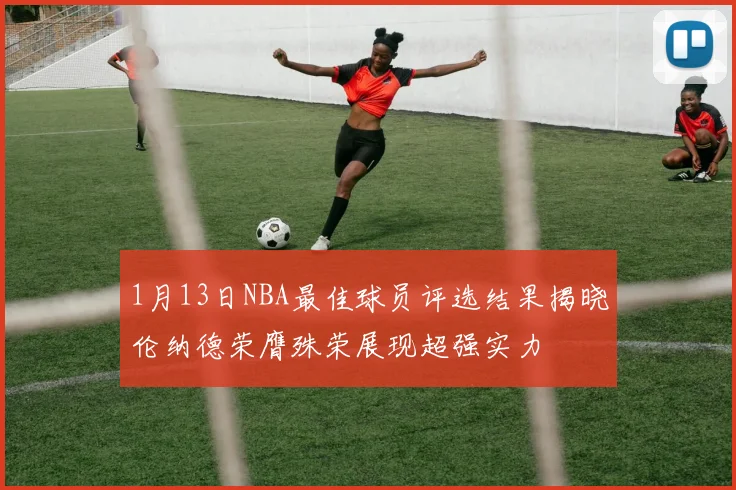 1月13日NBA最佳球员评选结果揭晓伦纳德荣膺殊荣展现超强实力