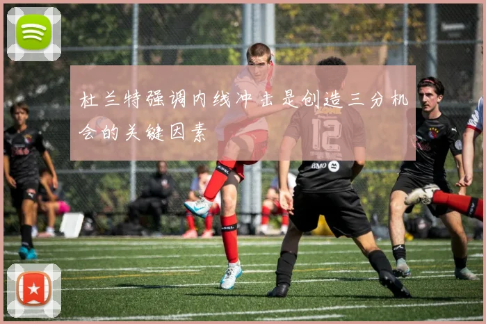 杜兰特强调内线冲击是创造三分机会的关键因素