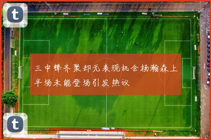 三中锋齐聚却无表现机会杨瀚森上半场未能登场引发热议