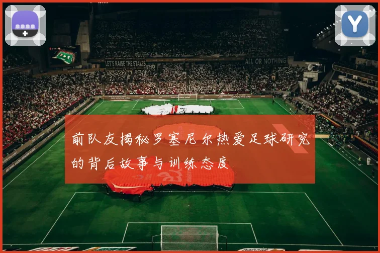 前队友揭秘罗塞尼尔热爱足球研究的背后故事与训练态度