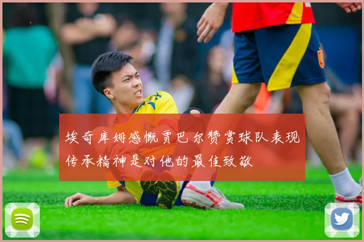 埃奇库姆感慨贾巴尔赞赏球队表现传承精神是对他的最佳致敬