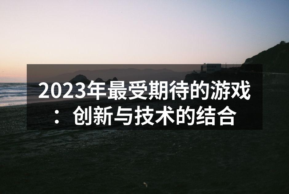 2023年最受期待的游戏：创新与技术的结合