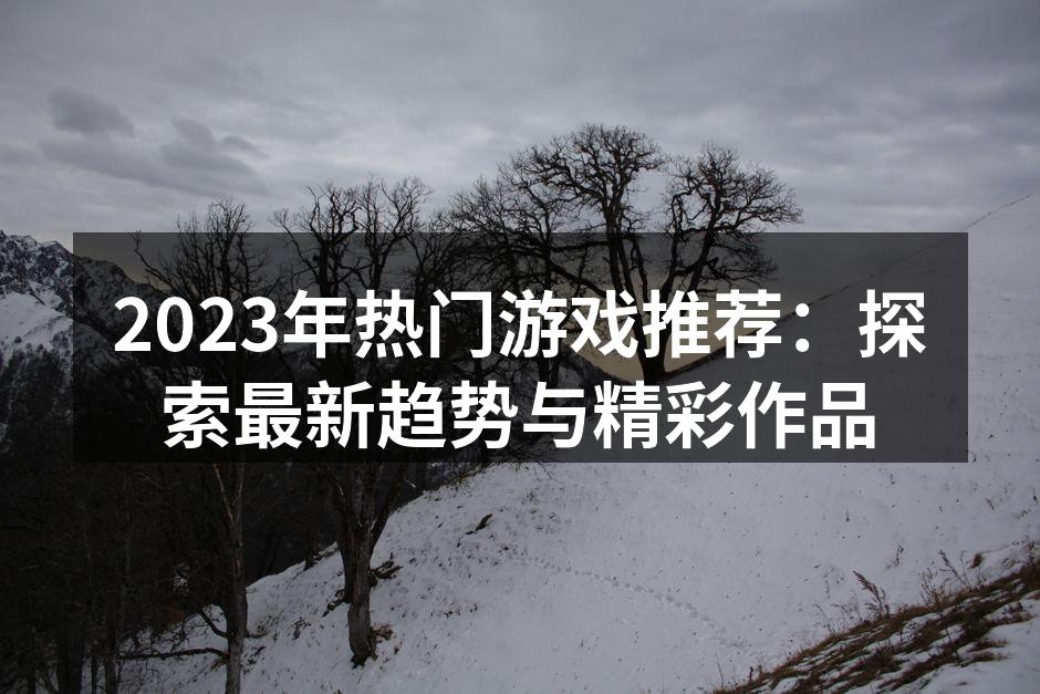 2023年热门游戏推荐：探索最新趋势与精彩作品